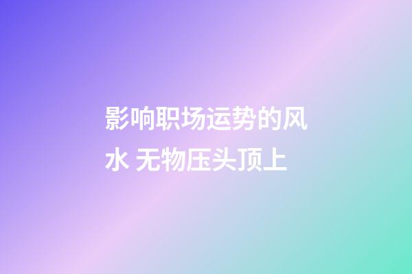 影响职场运势的风水 无物压头顶上